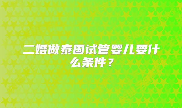 二婚做泰国试管婴儿要什么条件?