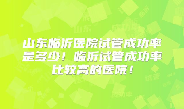 山东临沂医院试管成功率是多少!临沂试管成功率比较高的医院!