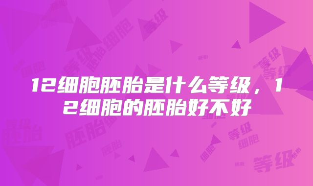 12细胞胚胎是什么等级,12细胞的胚胎好不好