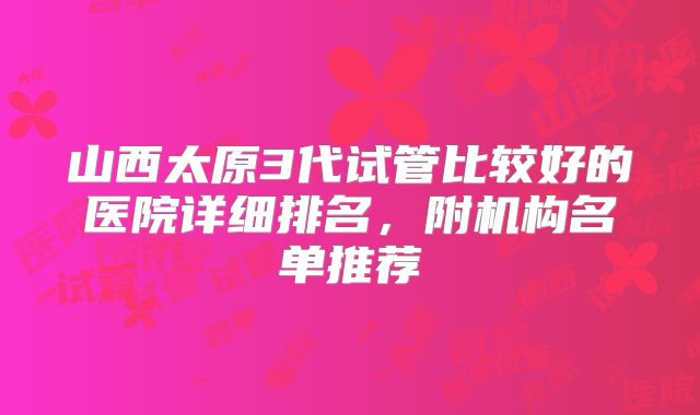 山西太原3代试管比较好的医院详细排名,附机构名单推荐