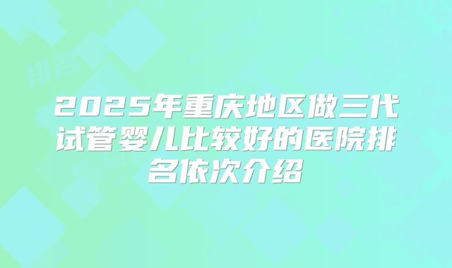 2025年重庆地区做三代试管婴儿比较好的医院排名依次介绍