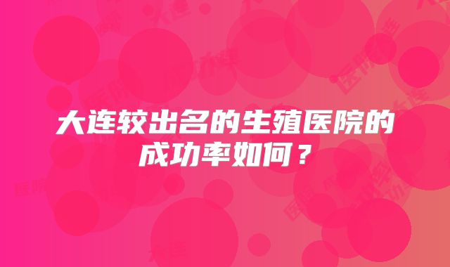大连较出名的生殖医院的成功率如何？