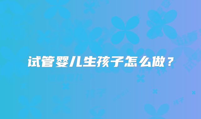试管婴儿生孩子怎么做?
