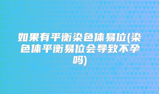 如果有平衡染色体易位(染色体平衡易位会导致不孕吗)