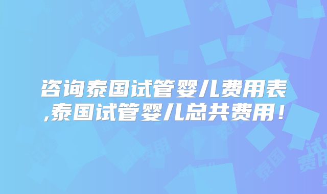 咨询泰国试管婴儿费用表,泰国试管婴儿总共费用！