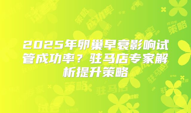 2025年卵巢早衰影响试管成功率？驻马店专家解析提升策略