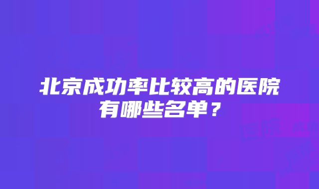 北京成功率比较高的医院有哪些名单?