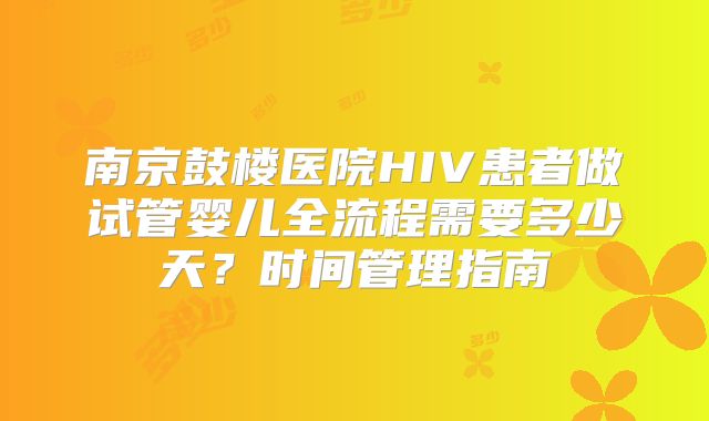南京鼓楼医院HIV患者做试管婴儿全流程需要多少天?时间管理指南