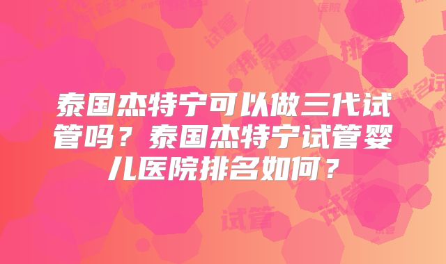 泰国杰特宁可以做三代试管吗？泰国杰特宁试管婴儿医院排名如何？