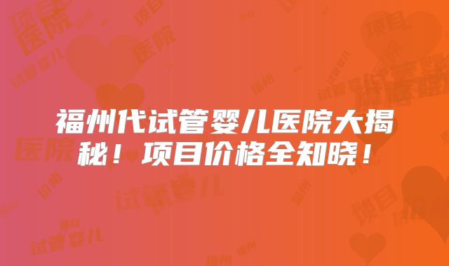 福州代试管婴儿医院大揭秘！项目价格全知晓！