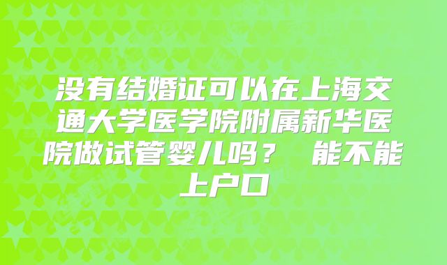 没有结婚证可以在上海交通大学医学院附属新华医院做试管婴儿吗？ 能不能上户口