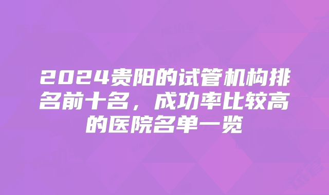 2024贵阳的试管机构排名前十名,成功率比较高的医院名单一览