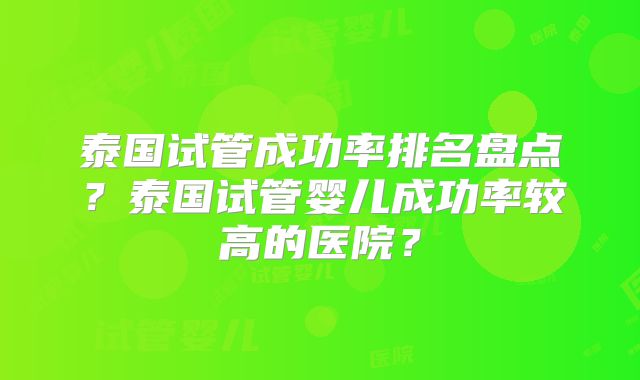 泰国试管成功率排名盘点?泰国试管婴儿成功率较高的医院?