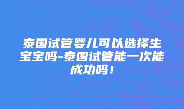 泰国试管婴儿可以选择生宝宝吗-泰国试管能一次能成功吗！