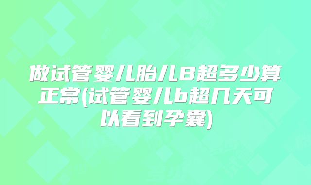 做试管婴儿胎儿B超多少算正常(试管婴儿b超几天可以看到孕囊)