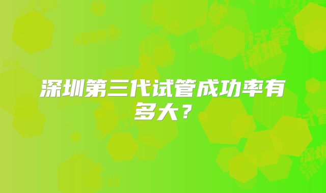 深圳第三代试管成功率有多大？