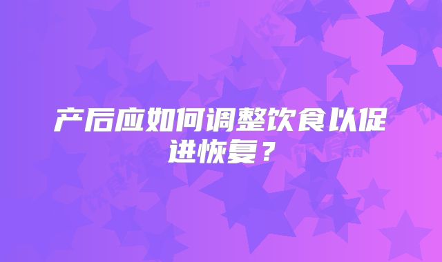产后应如何调整饮食以促进恢复？
