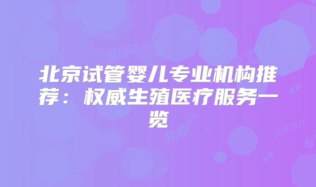 北京试管婴儿专业机构推荐:权威生殖医疗服务一览