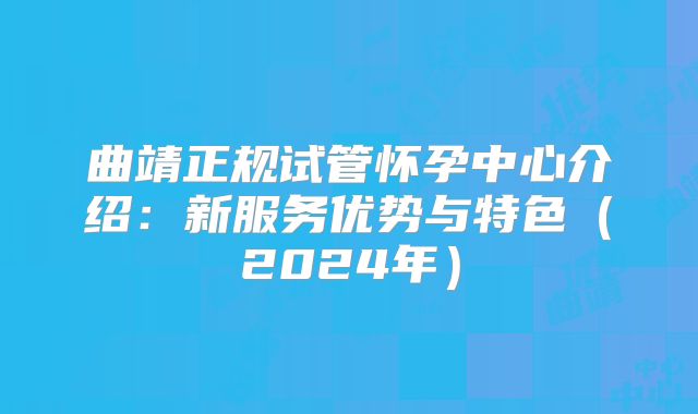 曲靖正规试管怀孕中心介绍:新服务优势与特色(2024年)