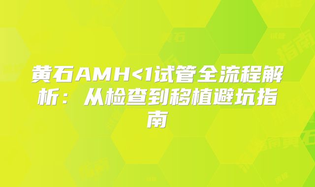 黄石AMH<1试管全流程解析：从检查到移植避坑指南