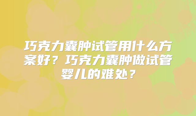 巧克力囊肿试管用什么方案好?巧克力囊肿做试管婴儿的难处?
