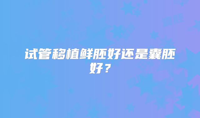 试管移植鲜胚好还是囊胚好？