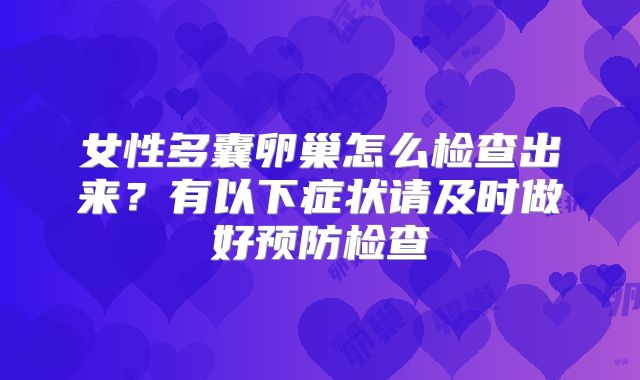 女性多囊卵巢怎么检查出来?有以下症状请及时做好预防检查