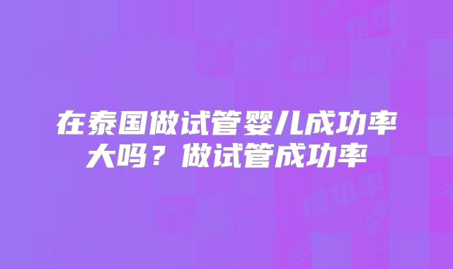 在泰国做试管婴儿成功率大吗？做试管成功率