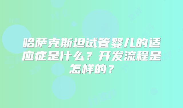 哈萨克斯坦试管婴儿的适应症是什么？开发流程是怎样的？