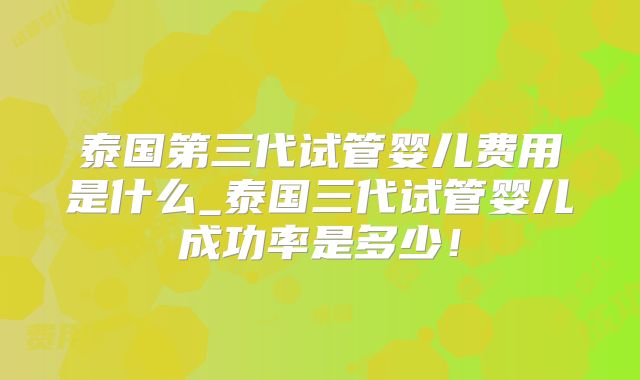 泰国第三代试管婴儿费用是什么_泰国三代试管婴儿成功率是多少!