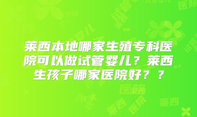 莱西本地哪家生殖专科医院可以做试管婴儿?莱西生孩子哪家医院好??
