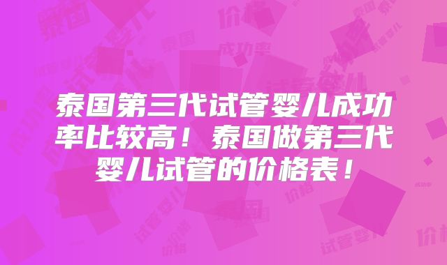 泰国第三代试管婴儿成功率比较高！泰国做第三代婴儿试管的价格表！