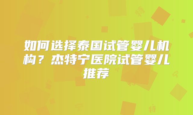 如何选择泰国试管婴儿机构？杰特宁医院试管婴儿推荐