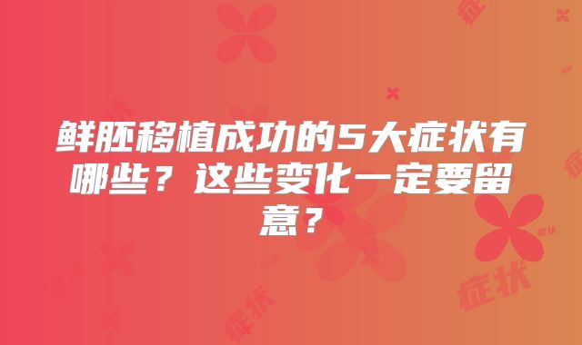 鲜胚移植成功的5大症状有哪些?这些变化一定要留意?