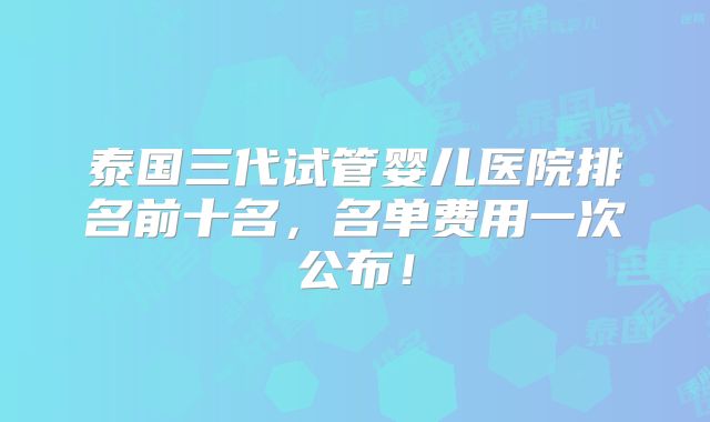 泰国三代试管婴儿医院排名前十名,名单费用一次公布!