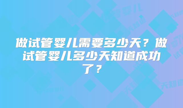 做试管婴儿需要多少天？做试管婴儿多少天知道成功了？