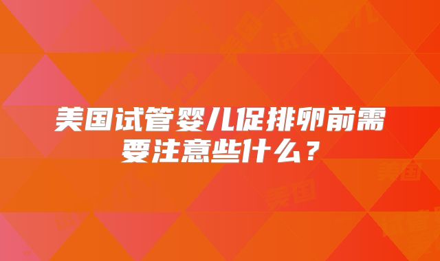 美国试管婴儿促排卵前需要注意些什么？