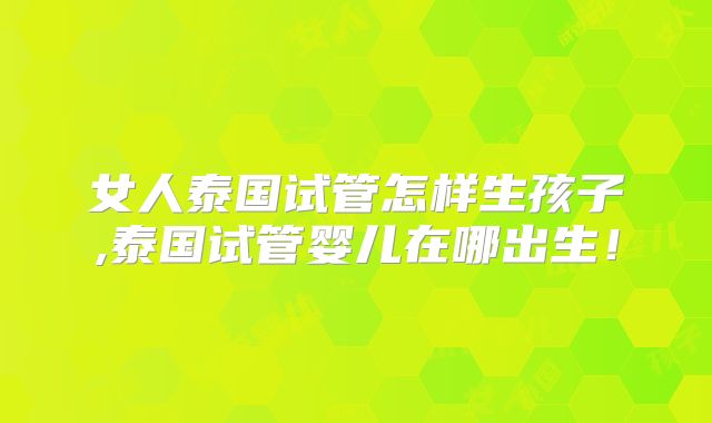 女人泰国试管怎样生孩子,泰国试管婴儿在哪出生!