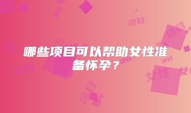 哪些项目可以帮助女性准备怀孕？