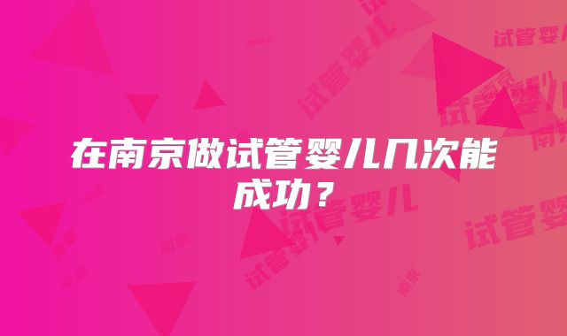 在南京做试管婴儿几次能成功？