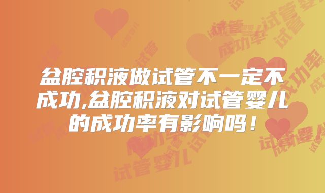 盆腔积液做试管不一定不成功,盆腔积液对试管婴儿的成功率有影响吗!