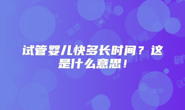 试管婴儿快多长时间?这是什么意思!