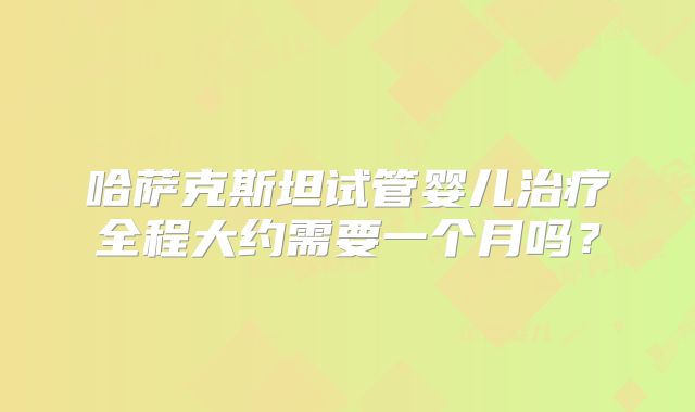 哈萨克斯坦试管婴儿治疗全程大约需要一个月吗？