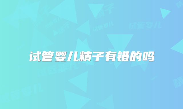 试管婴儿精子有错的吗