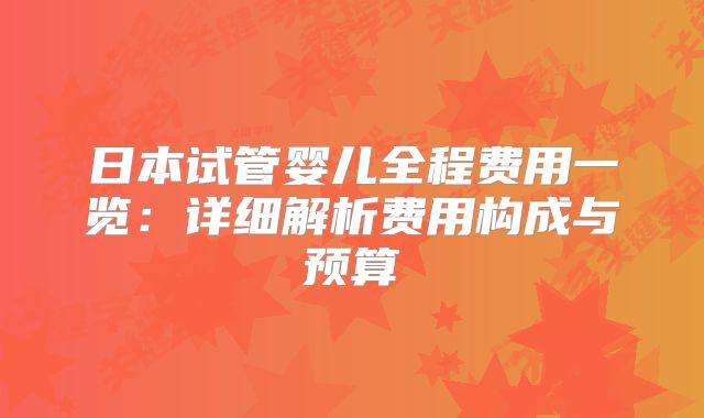 日本试管婴儿全程费用一览:详细解析费用构成与预算