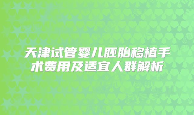 天津试管婴儿胚胎移植手术费用及适宜人群解析