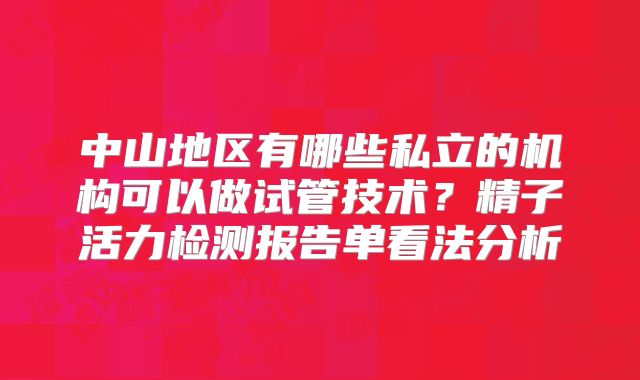 中山地区有哪些私立的机构可以做试管技术？精子活力检测报告单看法分析