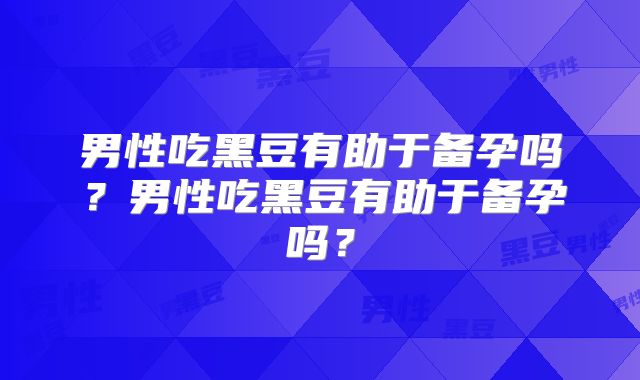 男性吃黑豆有助于备孕吗?男性吃黑豆有助于备孕吗?