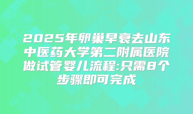 2025年卵巢早衰去山东中医药大学第二附属医院做试管婴儿流程:只需8个步骤即可完成