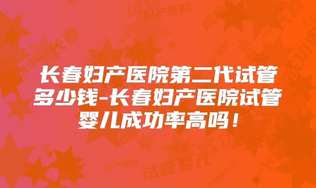 长春妇产医院第二代试管多少钱-长春妇产医院试管婴儿成功率高吗！